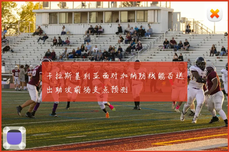 卡拉斯基利亚面对加纳防线能否送出助攻前场支点预测