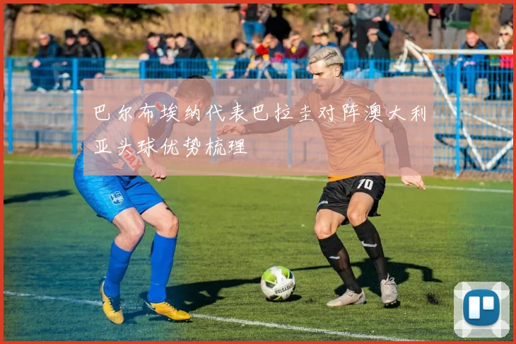 巴尔布埃纳代表巴拉圭对阵澳大利亚头球优势梳理