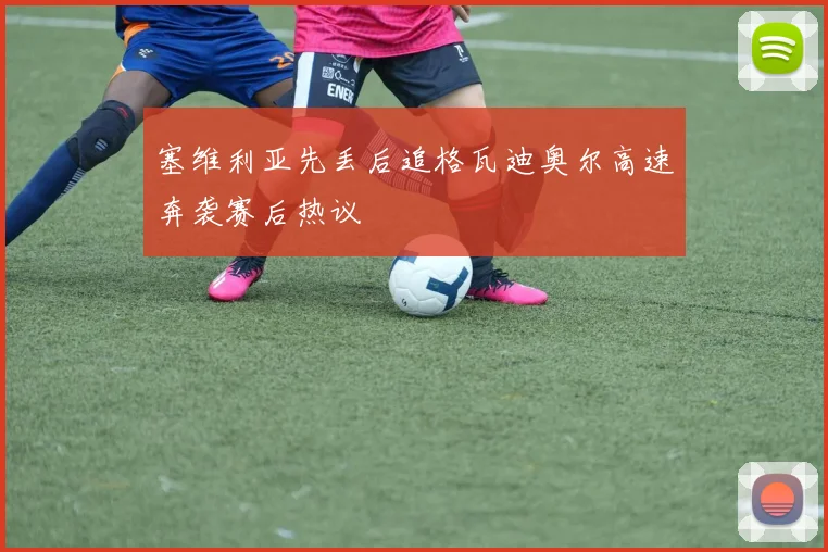 塞维利亚先丢后追格瓦迪奥尔高速奔袭赛后热议