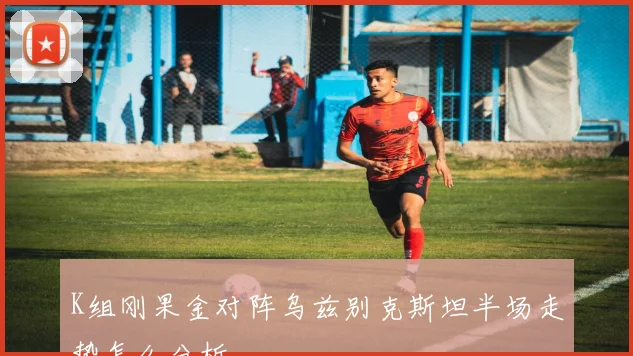 K组刚果金对阵乌兹别克斯坦半场走势怎么分析