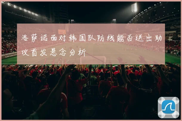 洛萨诺面对韩国队防线能否送出助攻首发悬念分析