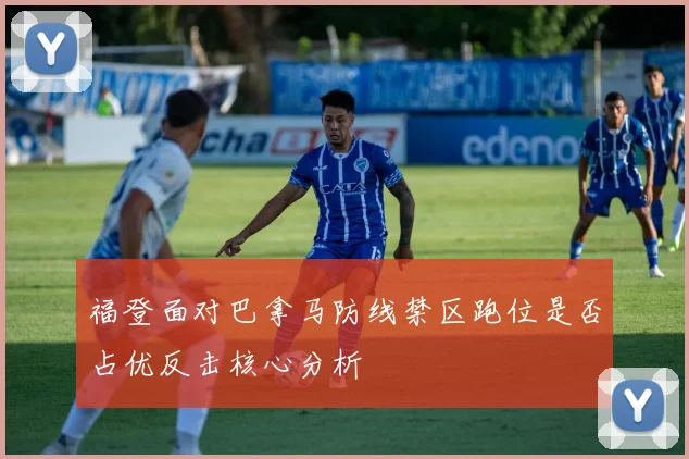 福登面对巴拿马防线禁区跑位是否占优反击核心分析