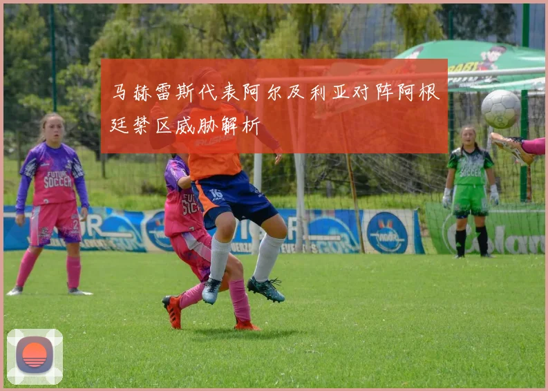 马赫雷斯代表阿尔及利亚对阵阿根廷禁区威胁解析