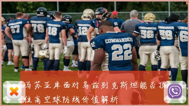 马苏亚库面对乌兹别克斯坦能否顶住高空球防线价值解析