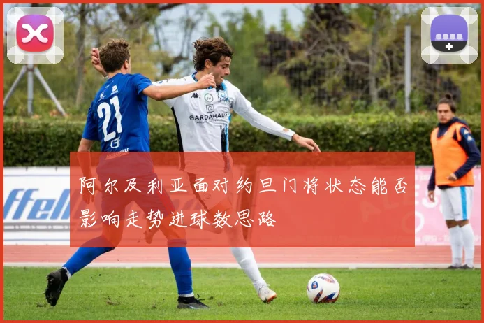 阿尔及利亚面对约旦门将状态能否影响走势进球数思路
