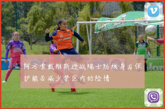 阿方索戴维斯迎战瑞士防线身后保护能否减少禁区内的险情