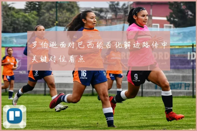 罗伯逊面对巴西能否化解边路传中关键对位看点
