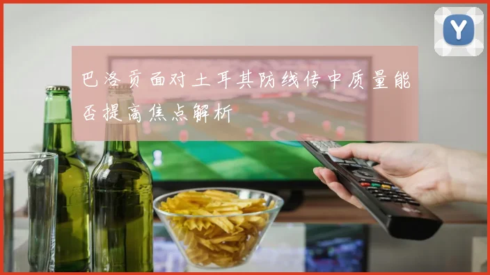 巴洛贡面对土耳其防线传中质量能否提高焦点解析