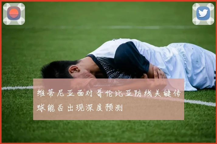 维蒂尼亚面对哥伦比亚防线关键传球能否出现深度预测
