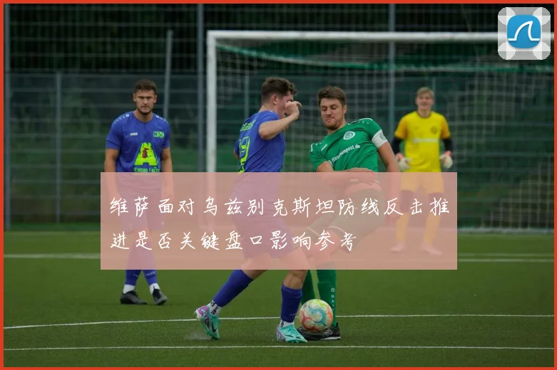 维萨面对乌兹别克斯坦防线反击推进是否关键盘口影响参考