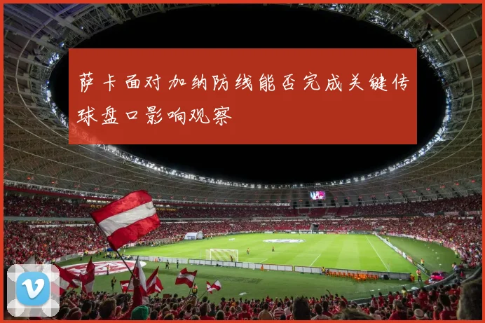 萨卡面对加纳防线能否完成关键传球盘口影响观察
